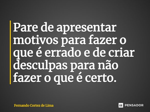 ⁠Pare de apresentar motivos para fazer o que é errado e de criar desculpas para não fazer o que é certo.... Frase de Fernando Cortez de Lima.