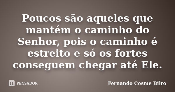 Poucos são aqueles que mantém o caminho do Senhor, pois o caminho é estreito e só os fortes conseguem chegar até Ele.... Frase de Fernando Cosme Bilro.