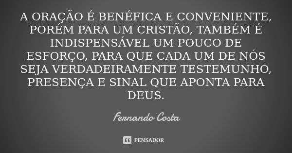 A oração é benéfica e conveniente, porém para um cristão, também é indispensável um pouco de esforço, para que cada um de nós seja verdadeiramente testemunho, p... Frase de Fernando Costa.