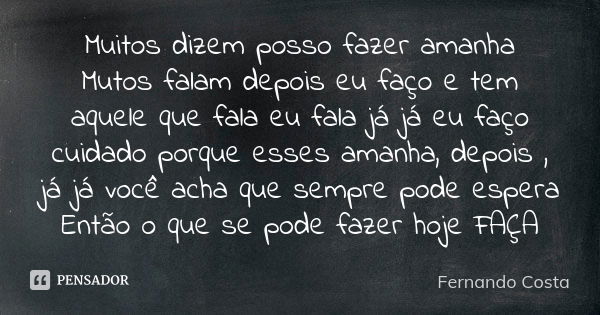 Muitos dizem posso fazer amanha Mutos falam depois eu faço e tem aquele que fala eu fala já já eu faço cuidado porque esses amanha, depois , já já você acha que... Frase de Fernando Costa.