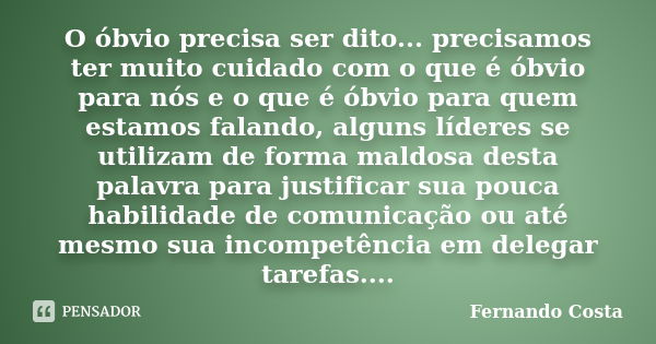 O óbvio precisa ser dito... precisamos ter muito cuidado com o que é óbvio para nós e o que é óbvio para quem estamos falando, alguns líderes se utilizam de for... Frase de Fernando Costa.