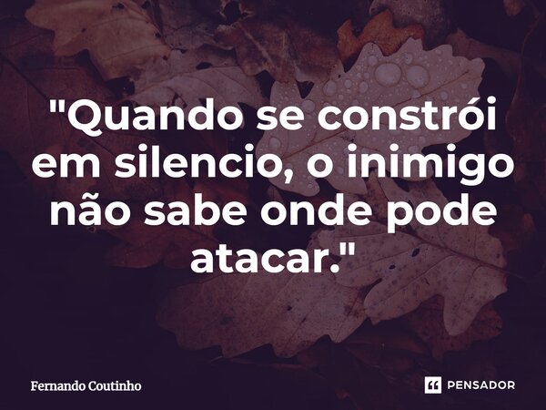 "⁠Quando se constrói em silencio, o inimigo não sabe onde pode atacar."... Frase de Fernando Coutinho.