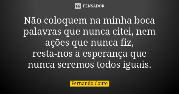 Não coloquem na minha boca palavras que nunca citei, nem ações que nunca fiz, resta-nos a esperança que nunca seremos todos iguais.... Frase de Fernando Couto.