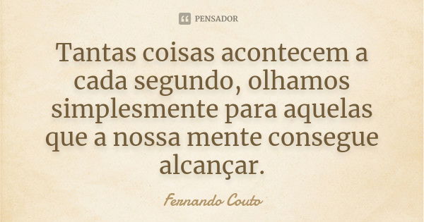 Tantas coisas acontecem a cada segundo, olhamos simplesmente para aquelas que a nossa mente consegue alcançar.... Frase de Fernando Couto.