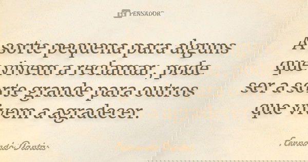 A sorte pequena para alguns que vivem a reclamar, pode ser a sorte grande para outros que vivem a agradecer.... Frase de Fernando Dantas.