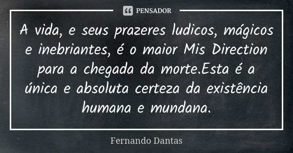 A vida, e seus prazeres ludicos, mágicos e inebriantes, é o maior Mis Direction para a chegada da morte.Esta é a única e absoluta certeza da existência humana e... Frase de Fernando Dantas.