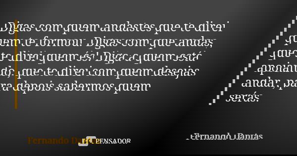 Digas com quem andastes que te direi quem te formou. Digas com que andas, que te direi quem és! Diga a quem está apoiando, que te direi com quem desejas andar, ... Frase de Fernando Dantas.
