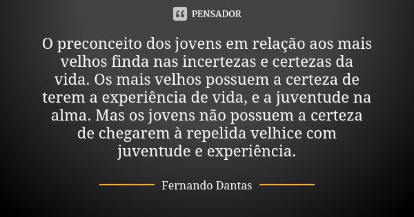 O preconceito dos jovens em relação aos mais velhos finda nas incertezas e certezas da vida. Os mais velhos possuem a certeza de terem a experiência de vida, e ... Frase de Fernando Dantas.