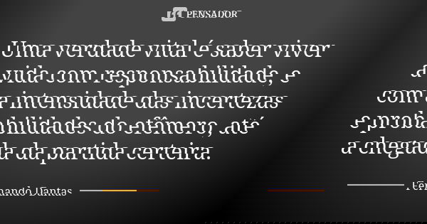 Uma verdade vital é saber viver a vida com responsabilidade, e com a intensidade das incertezas e probabilidades do efêmero, até a chegada da partida certeira.... Frase de Fernando Dantas.