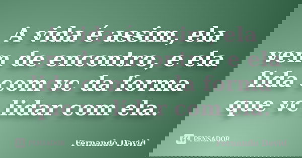 A vida é assim, ela vem de encontro, e ela lida com vc da forma que vc lidar com ela.... Frase de Fernando David.