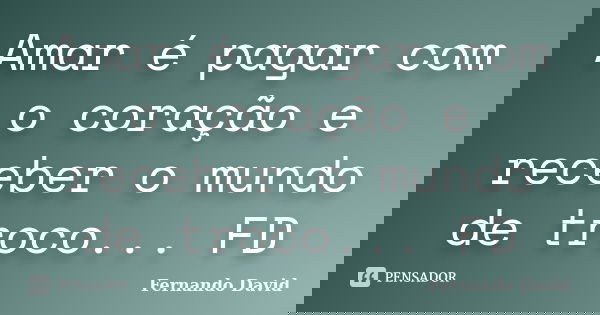 Amar é pagar com o coração e receber o mundo de troco... FD... Frase de Fernando David.