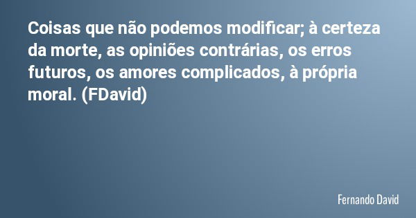 Coisas que não podemos modificar; à certeza da morte, as opiniões contrárias, os erros futuros, os amores complicados, à própria moral. (FDavid)... Frase de Fernando David.