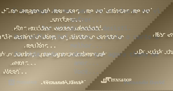 E no amago do meu ser, me vi chorar me vi sofrer... Por muitas vezes desisti. Mas enfim achei o bom, o justo o certo o melhor... Da vida todo o sabor, que agora... Frase de Fernando David.