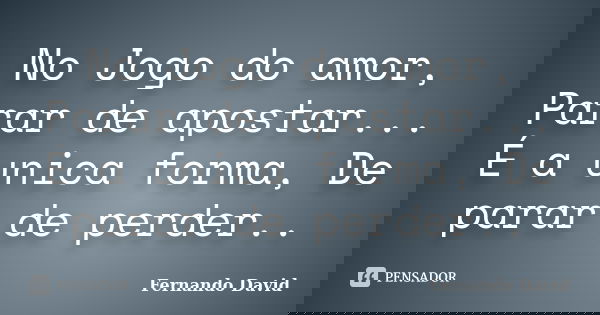 No Jogo do amor, Parar de apostar... É a unica forma, De parar de perder..... Frase de Fernando David.