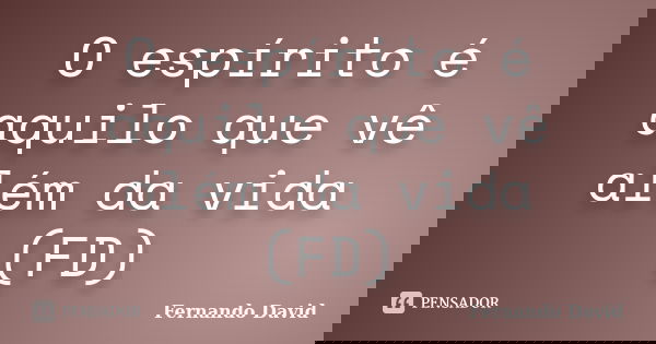 O espírito é aquilo que vê além da vida (FD)... Frase de Fernando David.