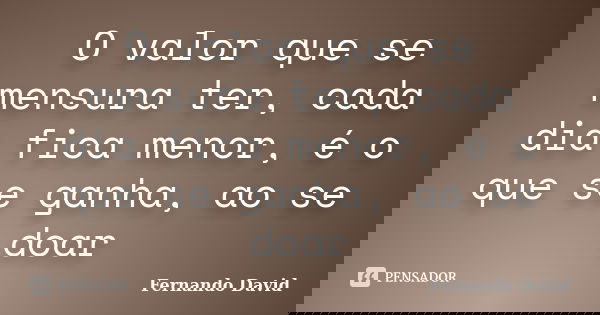O valor que se mensura ter, cada dia fica menor, é o que se ganha, ao se doar... Frase de Fernando David.