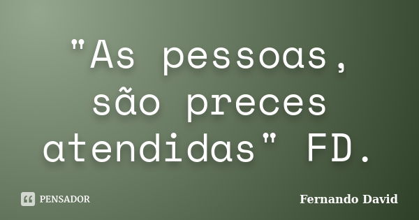 "As pessoas, são preces atendidas" FD.... Frase de Fernando David.