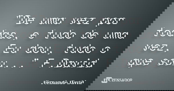 "De uma vez por todas, e tudo de uma vez, Eu dou, tudo o que sou..." F.David... Frase de Fernando David.