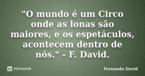"O mundo é um Circo onde as lonas são maiores, e os espetáculos, acontecem dentro de nós." - F. David.... Frase de Fernando David.