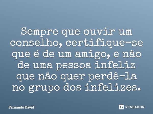 Sempre que ouvir um conselho, certifique-se que é de um amigo, e não de uma pessoa infeliz que não quer perdê-la no grupo dos infelizes.... Frase de Fernando David.