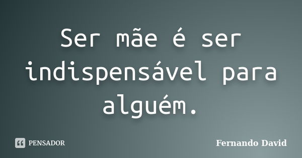 Ser mãe é ser indispensável para alguém.... Frase de Fernando David.