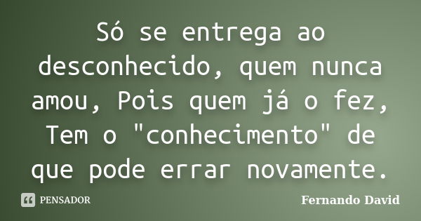 Só se entrega ao desconhecido, quem nunca amou, Pois quem já o fez, Tem o "conhecimento" de que pode errar novamente.... Frase de Fernando David.