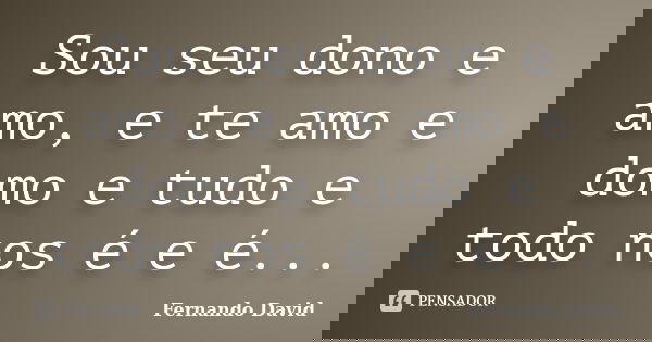 Sou seu dono e amo, e te amo e domo e tudo e todo nos é e é...... Frase de Fernando David.