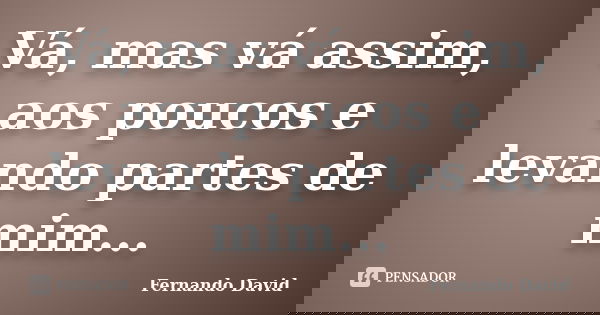 Vá, mas vá assim, aos poucos e levando partes de mim...... Frase de Fernando David.