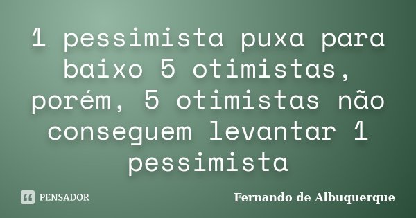 1 pessimista puxa para baixo 5 otimistas, porém, 5 otimistas não conseguem levantar 1 pessimista... Frase de Fernando de Albuquerque.
