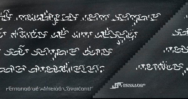 As mudanças nem sempre são frutos de um desejo, mas são sempre bons motivos para amadurecer.... Frase de Fernando de Almeida Cavalcanti.