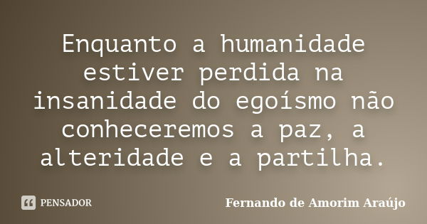 Enquanto a humanidade estiver perdida na insanidade do egoísmo não conheceremos a paz, a alteridade e a partilha.... Frase de Fernando de Amorim Araújo.