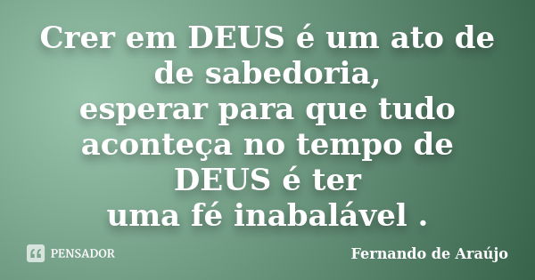 Crer em DEUS é um ato de de sabedoria, esperar para que tudo aconteça no tempo de DEUS é ter uma fé inabalável .... Frase de Fernando de Araujo.