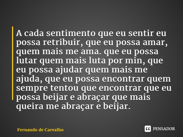 A cada sentimento que eu sentir eu possa retribuir, que eu possa amar, quem mais me ama. que eu possa lutar quem mais luta por min, que eu possa ajudar quem ma... Frase de Fernando de Carvalho.