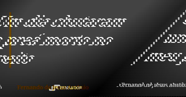 Um dia chutaram um preá morto no meu peito... Frase de Fernando de Jesus Antônio.