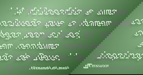 ''A filosofia e uma conclusão que o homem chega por si só, sem nenhuma inspiração de Deus.''... Frase de Fernando de melo.