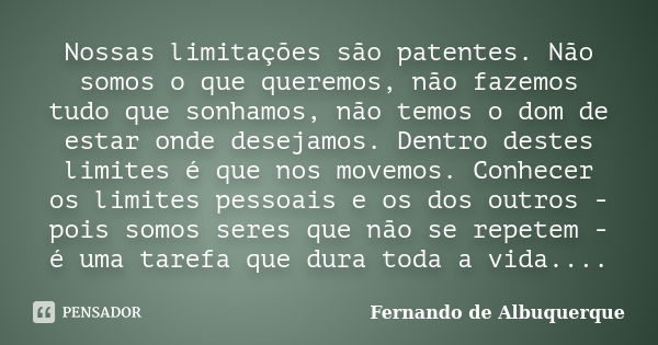 Nossas limitações são patentes. Não somos o que queremos, não fazemos tudo que sonhamos, não temos o dom de estar onde desejamos. Dentro destes limites é que no... Frase de Fernando de Albuquerque.