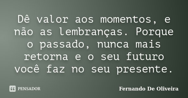 Dê valor aos momentos, e não as lembranças. Porque o passado, nunca mais retorna e o seu futuro você faz no seu presente.... Frase de Fernando De Oliveira.