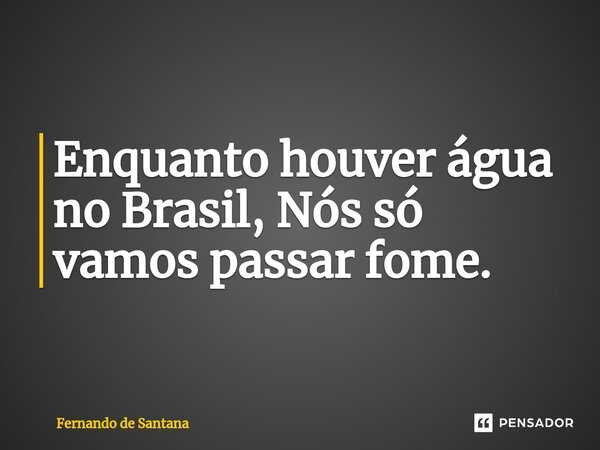 Enquanto houver água no Brasil, Nós só vamos passar fome.... Frase de Fernando de Santana.