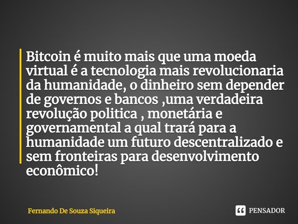 ⁠Bitcoin é muito mais que uma moeda virtual é a tecnologia mais revolucionaria da humanidade, o dinheiro sem depender de governos e bancos ,uma verdadeira revol... Frase de Fernando de souza Siqueira.