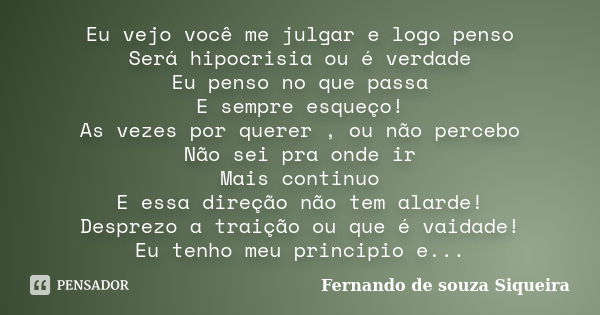 Eu vejo você me julgar e logo penso Será hipocrisia ou é verdade Eu penso no que passa E sempre esqueço! As vezes por querer , ou não percebo Não sei pra onde i... Frase de Fernando de souza Siqueira.