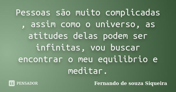 Pessoas são muito complicadas , assim como o universo, as atitudes delas podem ser infinitas, vou buscar encontrar o meu equilibrio e meditar.... Frase de Fernando de souza Siqueira.