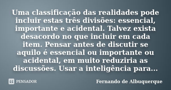 Uma classificação das realidades pode incluir estas três divisões: essencial, importante e acidental. Talvez exista desacordo no que incluir em cada item. Pensa... Frase de Fernando de Albuquerque.