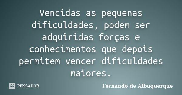 Vencidas as pequenas dificuldades, podem ser adquiridas forças e conhecimentos que depois permitem vencer dificuldades maiores.... Frase de Fernando de Albuquerque.