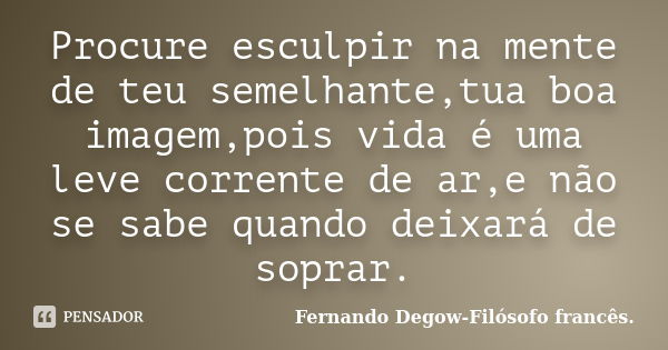 Procure esculpir na mente de teu semelhante,tua boa imagem,pois vida é uma leve corrente de ar,e não se sabe quando deixará de soprar.... Frase de Fernando Degow-Filósofo francês..