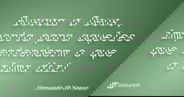 Buscar a Deus, importa para aqueles que entenderm o que a alma diz!... Frase de Fernando Di Souza.