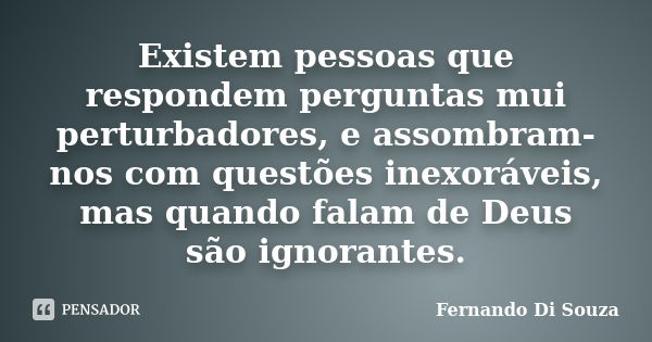 Existem pessoas que respondem perguntas mui perturbadores, e assombram-nos com questões inexoráveis, mas quando falam de Deus são ignorantes.... Frase de Fernando Di Souza.