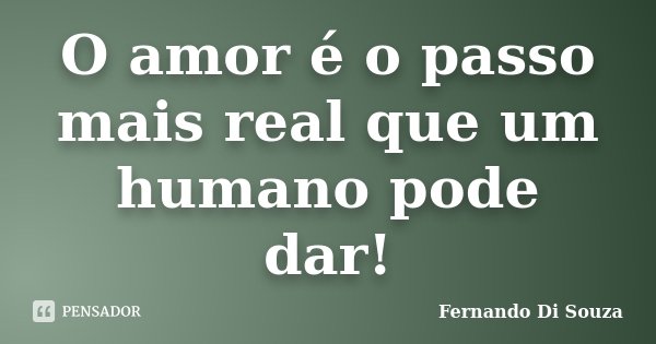 O amor é o passo mais real que um humano pode dar!... Frase de Fernando Di Souza.