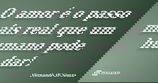 O amor é o passo mais real que um humano pode dar!... Frase de Fernando Di Souza.