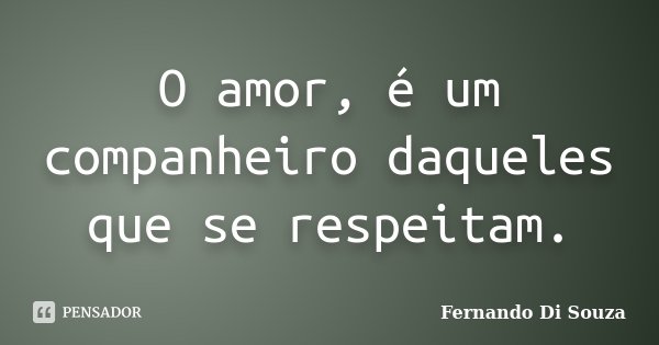 O amor, é um companheiro daqueles que se respeitam.... Frase de Fernando Di Souza.