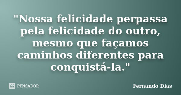 "Nossa felicidade perpassa pela felicidade do outro, mesmo que façamos caminhos diferentes para conquistá-la."... Frase de Fernando Dias.